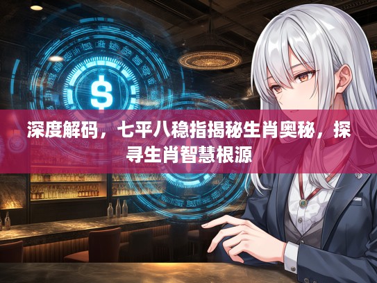 深度解码，七平八稳指揭秘生肖奥秘，探寻生肖智慧根源