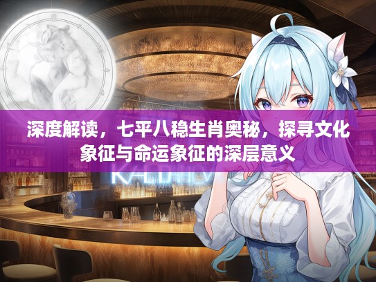 深度解读，七平八稳生肖奥秘，探寻文化象征与命运象征的深层意义