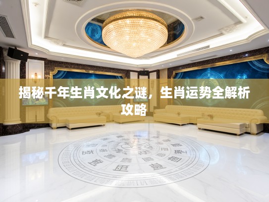 揭秘千年生肖文化之谜，生肖运势全解析攻略