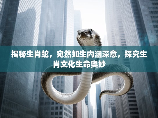 揭秘生肖蛇，宛然如生内涵深意，探究生肖文化生命奥妙
