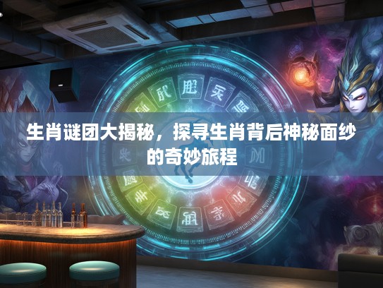 生肖谜团大揭秘，探寻生肖背后神秘面纱的奇妙旅程