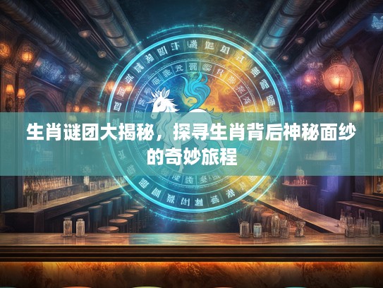 生肖谜团大揭秘，探寻生肖背后神秘面纱的奇妙旅程