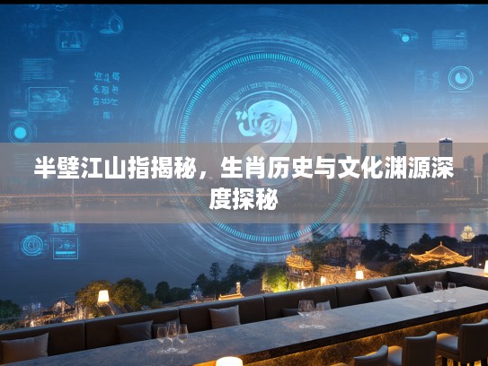 半壁江山指揭秘，生肖历史与文化渊源深度探秘