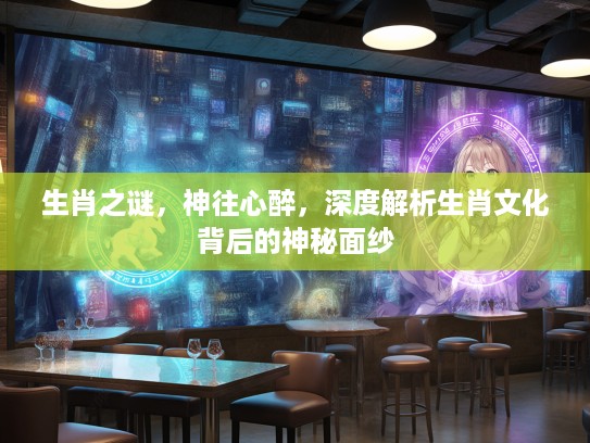 生肖之谜，神往心醉，深度解析生肖文化背后的神秘面纱