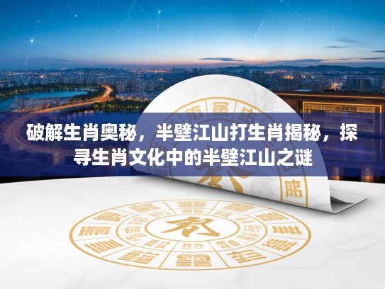 破解生肖奥秘，半壁江山打生肖揭秘，探寻生肖文化中的半壁江山之谜