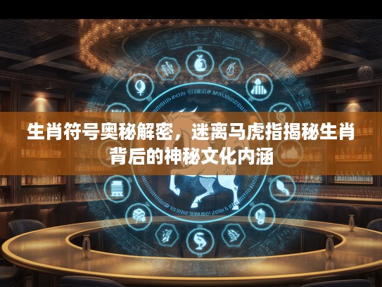 生肖符号奥秘解密，迷离马虎指揭秘生肖背后的神秘文化内涵