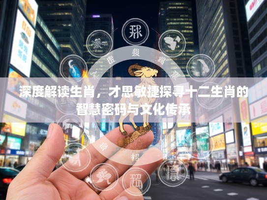 深度解读生肖，才思敏捷探寻十二生肖的智慧密码与文化传承