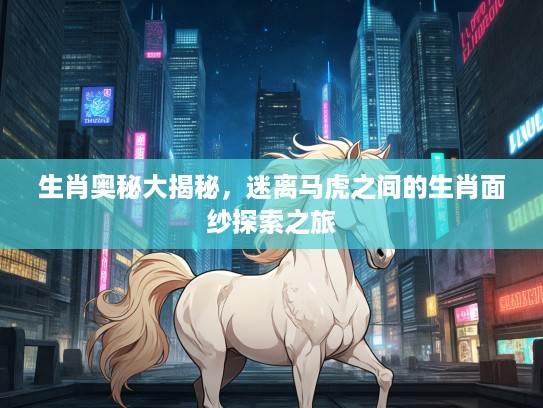 生肖奥秘大揭秘，迷离马虎之间的生肖面纱探索之旅