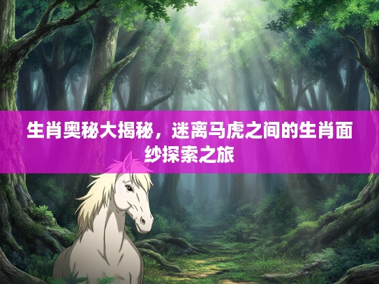 生肖奥秘大揭秘，迷离马虎之间的生肖面纱探索之旅