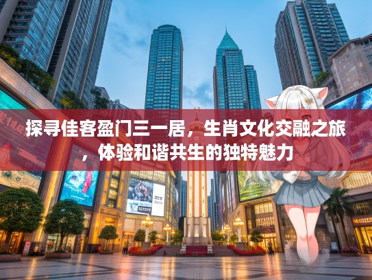 探寻佳客盈门三一居，生肖文化交融之旅，体验和谐共生的独特魅力