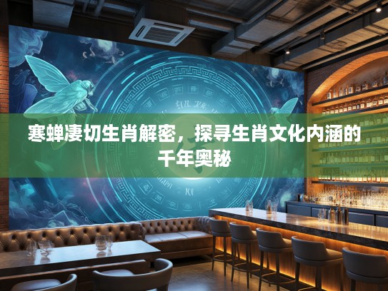 寒蝉凄切生肖解密，探寻生肖文化内涵的千年奥秘