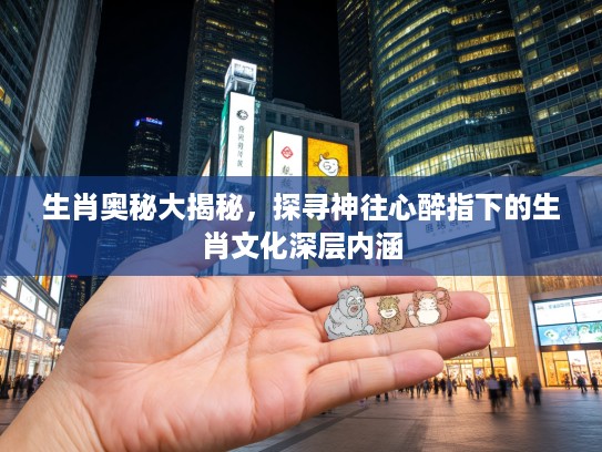 生肖奥秘大揭秘，探寻神往心醉指下的生肖文化深层内涵