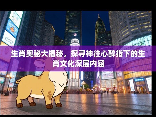 生肖奥秘大揭秘，探寻神往心醉指下的生肖文化深层内涵