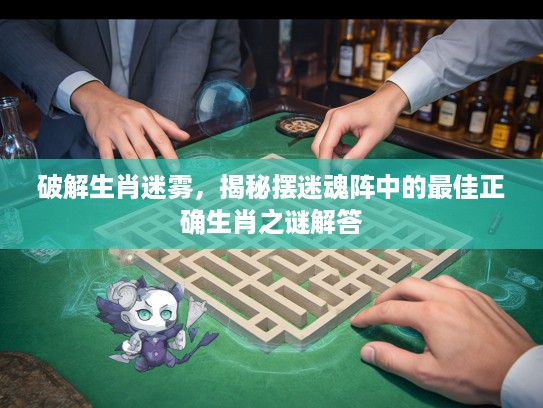 破解生肖迷雾，揭秘摆迷魂阵中的最佳正确生肖之谜解答