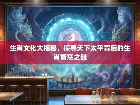 生肖文化大揭秘，探寻天下太平背后的生肖智慧之谜