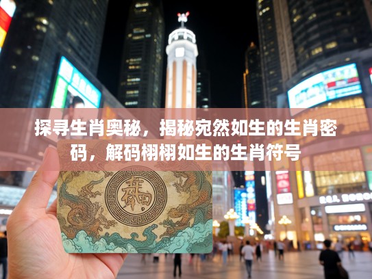 探寻生肖奥秘，揭秘宛然如生的生肖密码，解码栩栩如生的生肖符号