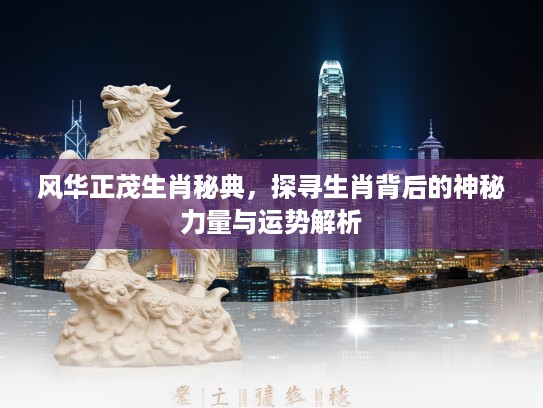 风华正茂生肖秘典，探寻生肖背后的神秘力量与运势解析