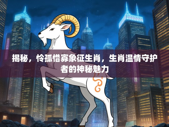 揭秘，怜孤惜寡象征生肖，生肖温情守护者的神秘魅力
