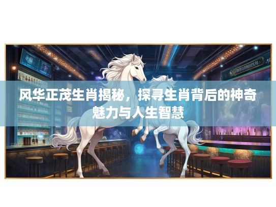 风华正茂生肖揭秘，探寻生肖背后的神奇魅力与人生智慧