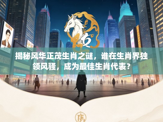 揭秘风华正茂生肖之谜，谁在生肖界独领风骚，成为最佳生肖代表？