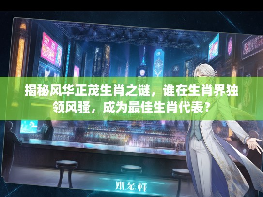 揭秘风华正茂生肖之谜，谁在生肖界独领风骚，成为最佳生肖代表？