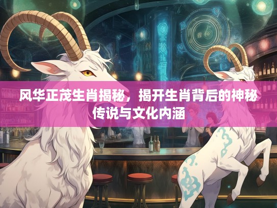风华正茂生肖揭秘，揭开生肖背后的神秘传说与文化内涵