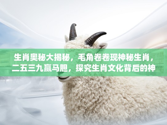 生肖奥秘大揭秘，毛角卷卷现神秘生肖，二五三九赢马胆，探究生肖文化背后的神秘力量