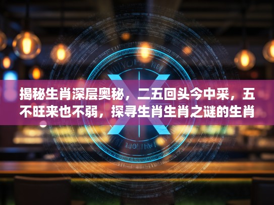 揭秘生肖深层奥秘，二五回头今中采，五不旺来也不弱，探寻生肖生肖之谜的生肖之谜