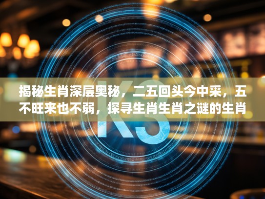 揭秘生肖深层奥秘，二五回头今中采，五不旺来也不弱，探寻生肖生肖之谜的生肖之谜