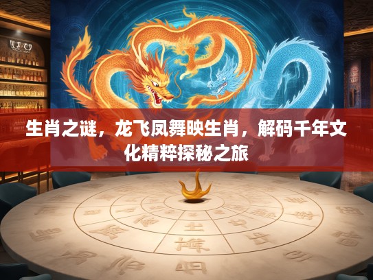 生肖之谜，龙飞凤舞映生肖，解码千年文化精粹探秘之旅