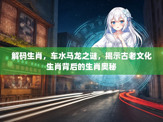 解码生肖，车水马龙之谜，揭示古老文化生肖背后的生肖奥秘
