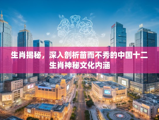 生肖揭秘，深入剖析苗而不秀的中国十二生肖神秘文化内涵