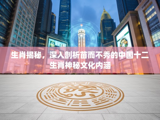 生肖揭秘，深入剖析苗而不秀的中国十二生肖神秘文化内涵