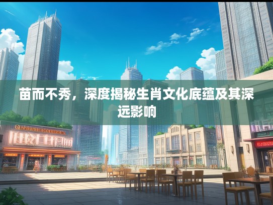 苗而不秀，深度揭秘生肖文化底蕴及其深远影响