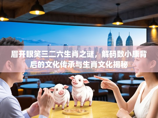 眉开眼笑三二六生肖之谜，解码数小康背后的文化传承与生肖文化揭秘