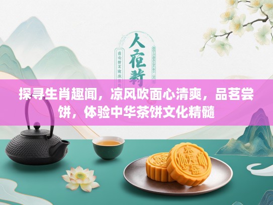 探寻生肖趣闻，凉风吹面心清爽，品茗尝饼，体验中华茶饼文化精髓