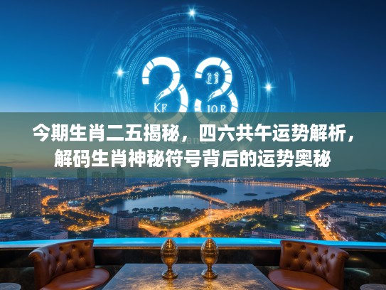 今期生肖二五揭秘，四六共午运势解析，解码生肖神秘符号背后的运势奥秘