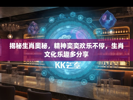 揭秘生肖奥秘，精神奕奕欢乐不停，生肖文化乐趣多分享