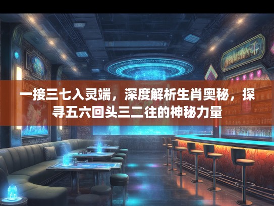 一接三七入灵端，深度解析生肖奥秘，探寻五六回头三二往的神秘力量