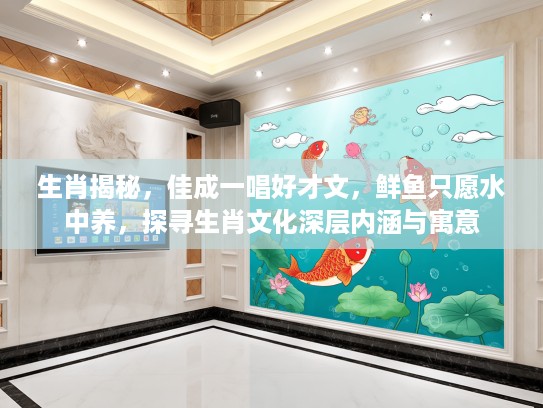 生肖揭秘，佳成一唱好才文，鲜鱼只愿水中养，探寻生肖文化深层内涵与寓意