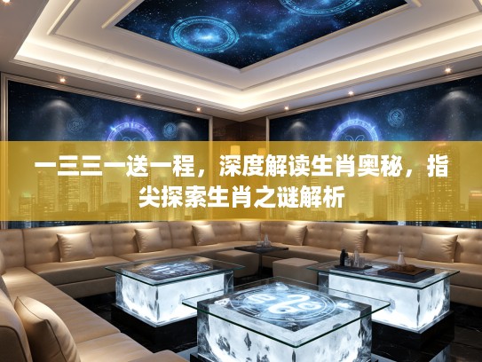 一三三一送一程，深度解读生肖奥秘，指尖探索生肖之谜解析