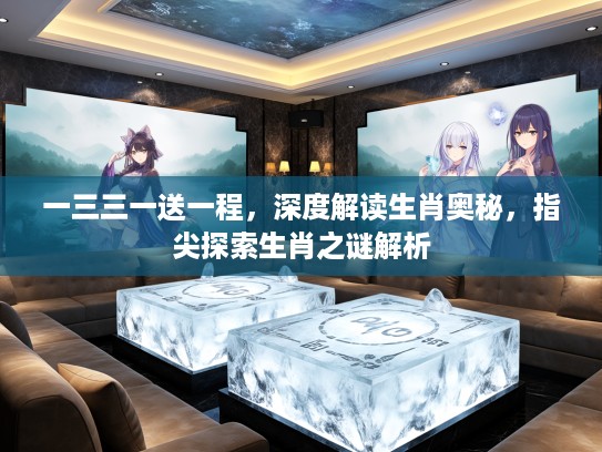 一三三一送一程，深度解读生肖奥秘，指尖探索生肖之谜解析