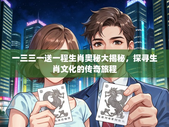 一三三一送一程生肖奥秘大揭秘，探寻生肖文化的传奇旅程