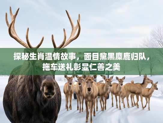 探秘生肖温情故事，面目黧黑麋鹿归队，拖车送礼彰显仁善之美