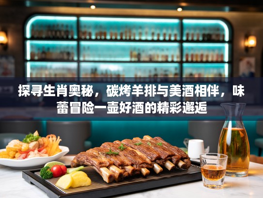 探寻生肖奥秘，碳烤羊排与美酒相伴，味蕾冒险一壶好酒的精彩邂逅