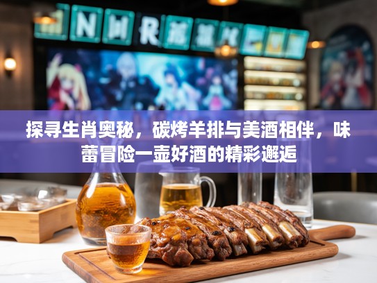 探寻生肖奥秘，碳烤羊排与美酒相伴，味蕾冒险一壶好酒的精彩邂逅