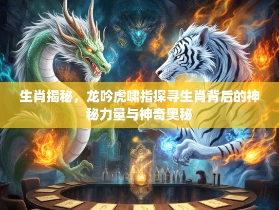 生肖揭秘，龙吟虎啸指探寻生肖背后的神秘力量与神奇奥秘