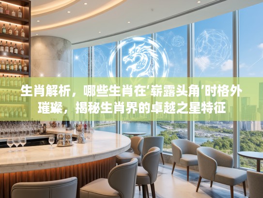 生肖解析，哪些生肖在‘崭#头角’时格外璀璨，揭秘生肖界的卓越之星特征