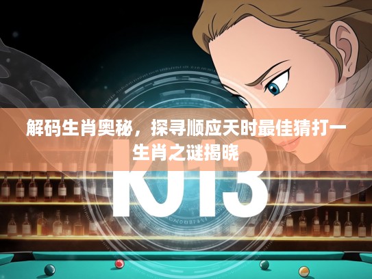 解码生肖奥秘，探寻顺应天时最佳猜打一生肖之谜揭晓