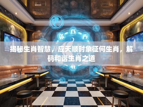 揭秘生肖智慧，应天顺时象征何生肖，解码和谐生肖之道